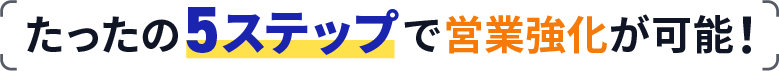 たったの５ステップで営業強化が可能！